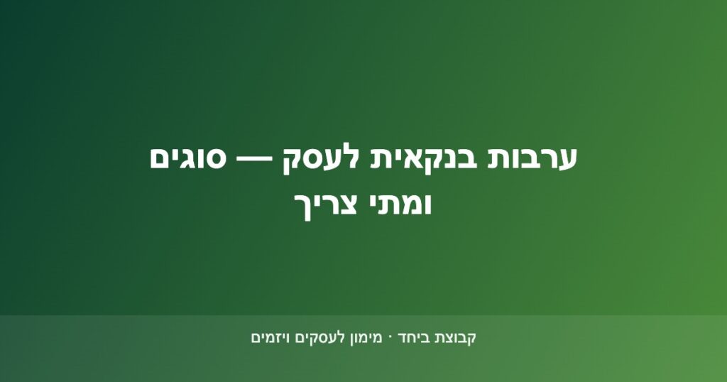 ערבות בנקאית לעסק — סוגי ערבויות ומתי נדרשת