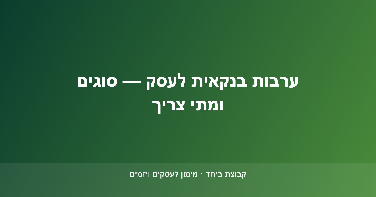 ערבות בנקאית לעסק — סוגי ערבויות ומתי נדרשת