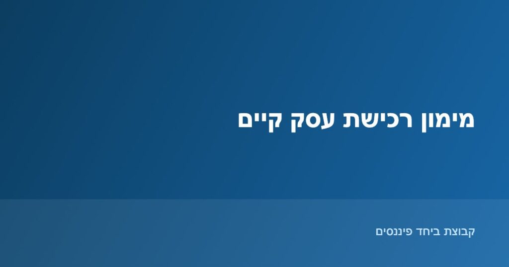 מימון רכישת עסק קיים - קבוצת ביחד פיננסים