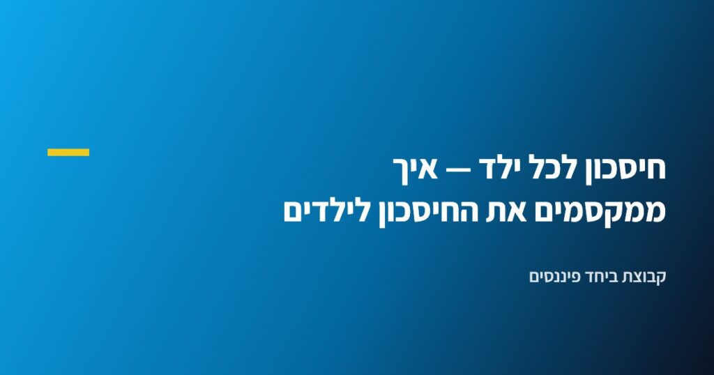 חיסכון לכל ילד — איך ממקסמים את החיסכון לילדים